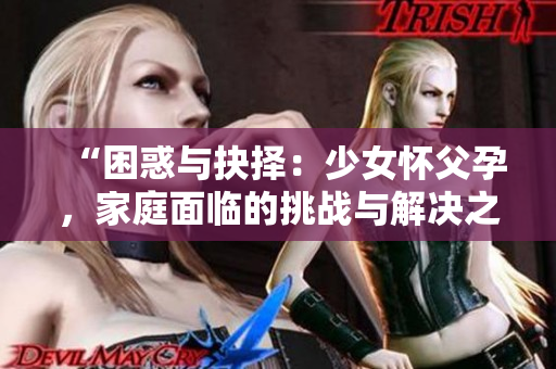 “困惑与抉择：少女怀父孕，家庭面临的挑战与解决之道”