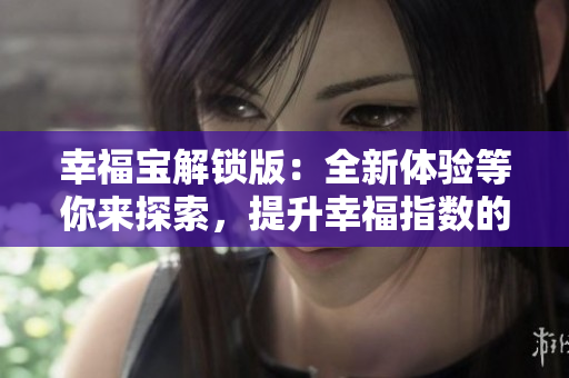 幸福宝解锁版：全新体验等你来探索，提升幸福指数的秘密工具！