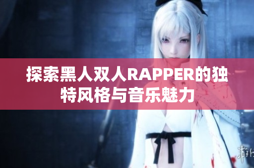 探索黑人双人RAPPER的独特风格与音乐魅力
