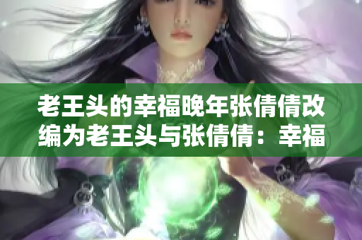 老王头的幸福晚年张倩倩改编为老王头与张倩倩：幸福晚年的故事