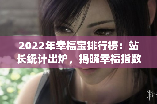 2022年幸福宝排行榜：站长统计出炉，揭晓幸福指数最高城市排名