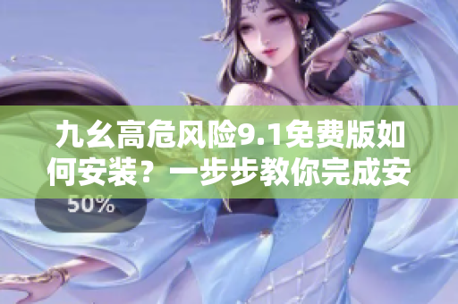 九幺高危风险9.1免费版如何安装？一步步教你完成安装册参数规范