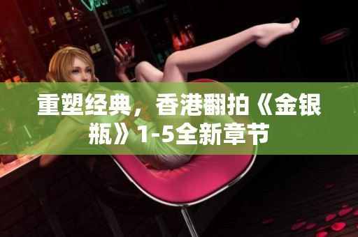 重塑经典，香港翻拍《金银瓶》1-5全新章节