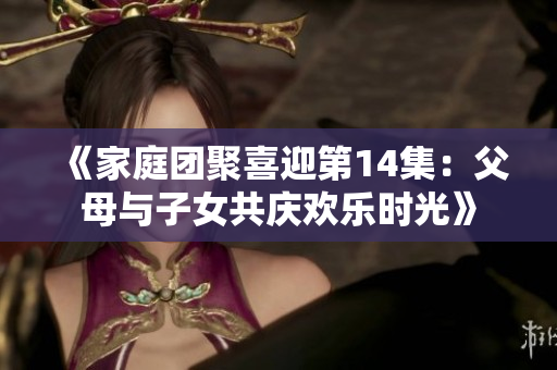 《家庭团聚喜迎第14集：父母与子女共庆欢乐时光》
