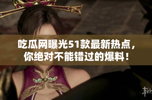 吃瓜网曝光51款最新热点，你绝对不能错过的爆料！