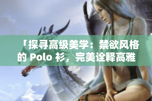 「探寻高级美学：禁欲风格的 Polo 衫，完美诠释高雅与品味」
