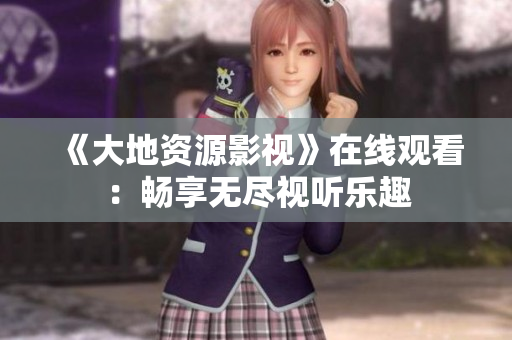 《大地资源影视》在线观看：畅享无尽视听乐趣
