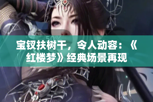 宝钗扶树干，令人动容：《红楼梦》经典场景再现