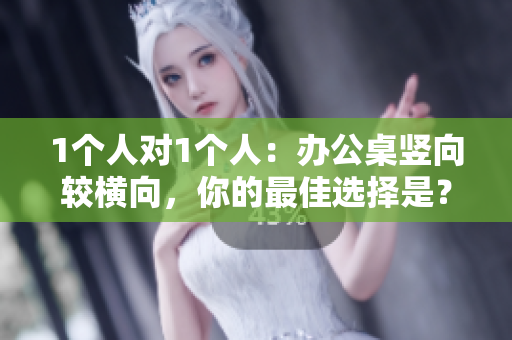 1个人对1个人：办公桌竖向较横向，你的最佳选择是？