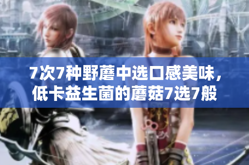 7次7种野蘑中选口感美味，低卡益生菌的蘑菇7选7般
