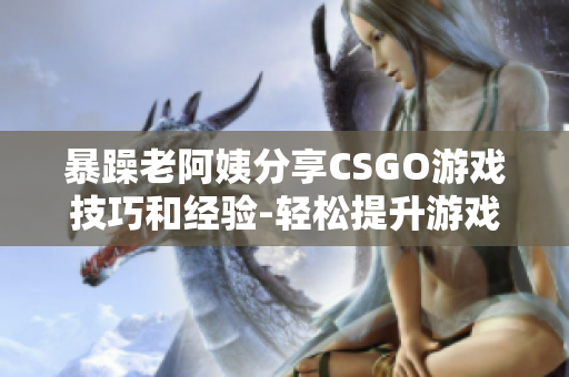 暴躁老阿姨分享CSGO游戏技巧和经验-轻松提升游戏水平