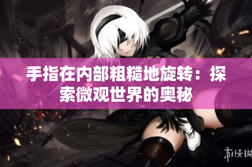 手指在内部粗糙地旋转：探索微观世界的奥秘