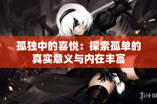 孤独中的喜悦：探索孤单的真实意义与内在丰富