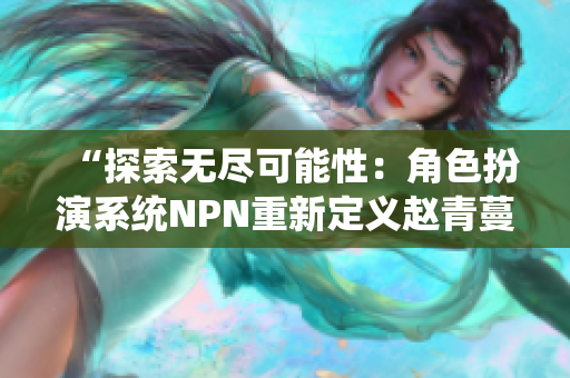 “探索无尽可能性：角色扮演系统NPN重新定义赵青蔓的旅程”
