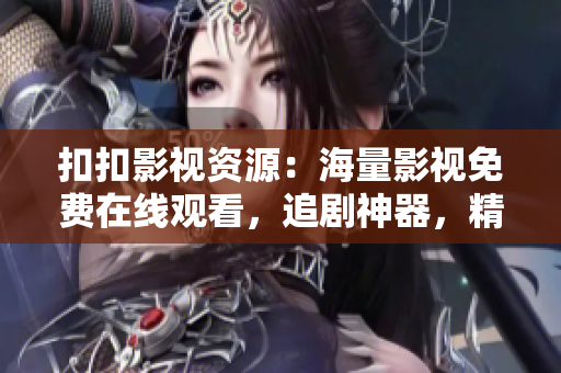 扣扣影视资源：海量影视免费在线观看，追剧神器，精彩不间断