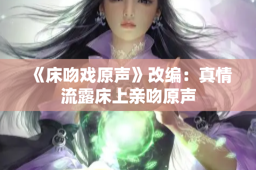 《床吻戏原声》改编：真情流露床上亲吻原声