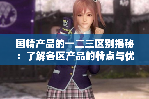 国精产品的一二三区别揭秘：了解各区产品的特点与优势