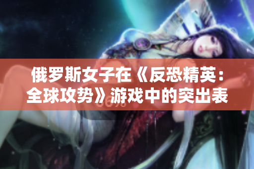 俄罗斯女子在《反恐精英：全球攻势》游戏中的突出表现再次引发关注