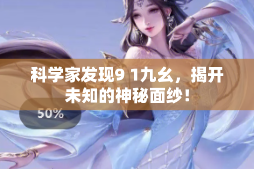 科学家发现9 1九幺，揭开未知的神秘面纱！