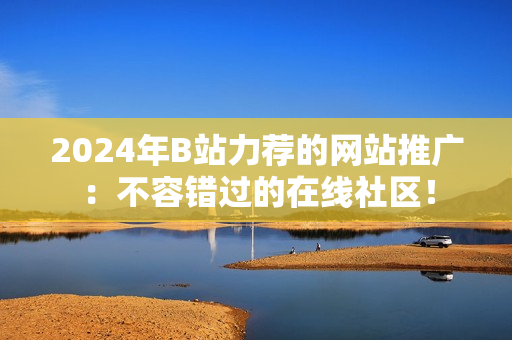 2024年B站力荐的网站推广：不容错过的在线社区！