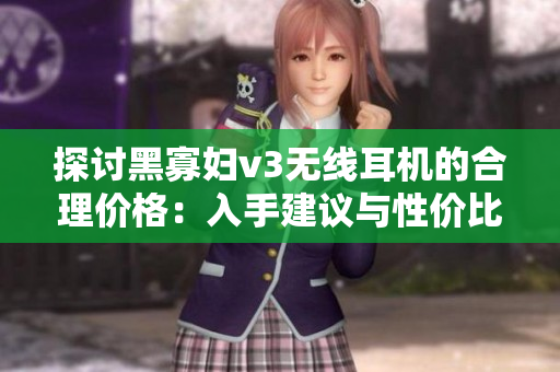 探讨黑寡妇v3无线耳机的合理价格：入手建议与性价比分析