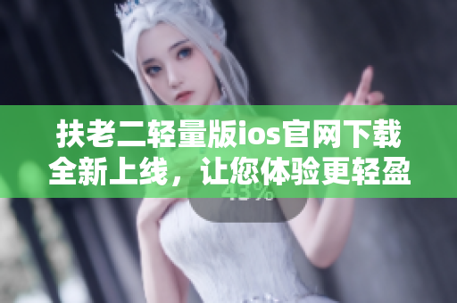 扶老二轻量版ios官网下载全新上线，让您体验更轻盈的游戏乐趣