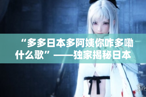 “多多日本多阿姨你咋多嘞什么歌”——独家揭秘日本流行曲背后的故事
