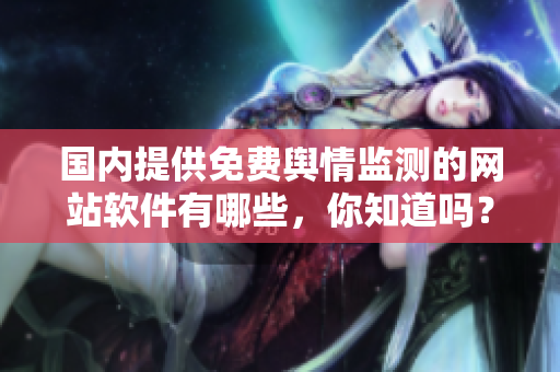 国内提供免费舆情监测的网站软件有哪些，你知道吗？