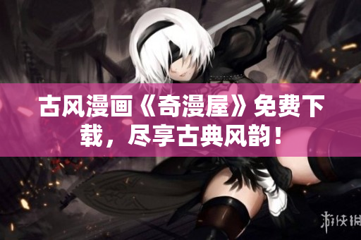 古风漫画《奇漫屋》免费下载，尽享古典风韵！