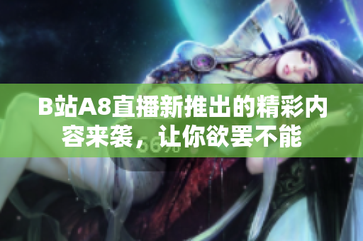 B站A8直播新推出的精彩内容来袭，让你欲罢不能