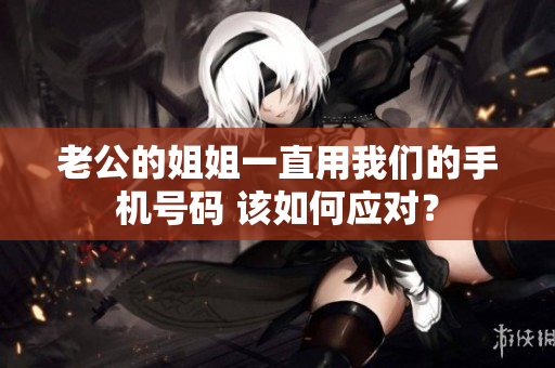 老公的姐姐一直用我们的手机号码 该如何应对？