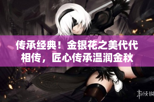 传承经典！金银花之美代代相传，匠心传承温润金秋