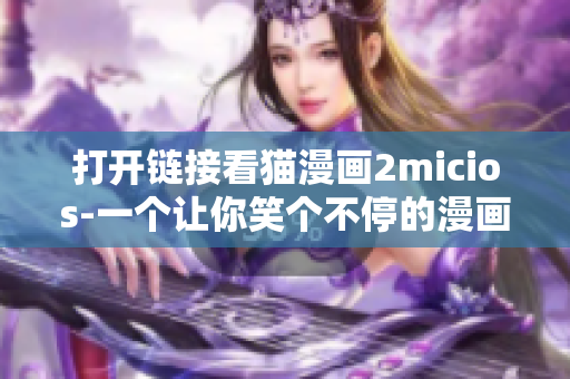 打开链接看猫漫画2micios-一个让你笑个不停的漫画网站!