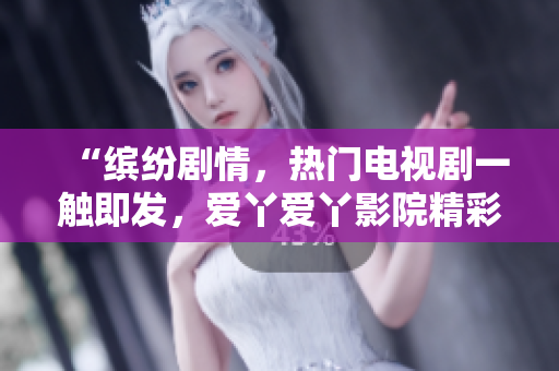 “缤纷剧情，热门电视剧一触即发，爱丫爱丫影院精彩推荐！”