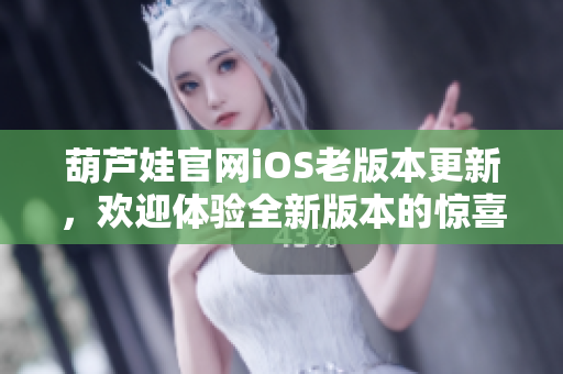 葫芦娃官网iOS老版本更新，欢迎体验全新版本的惊喜功能