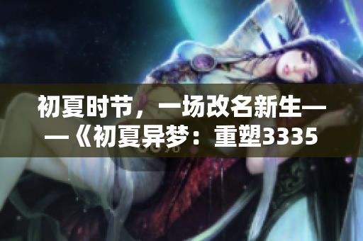 初夏时节，一场改名新生——《初夏异梦：重塑3335.t的故事》
