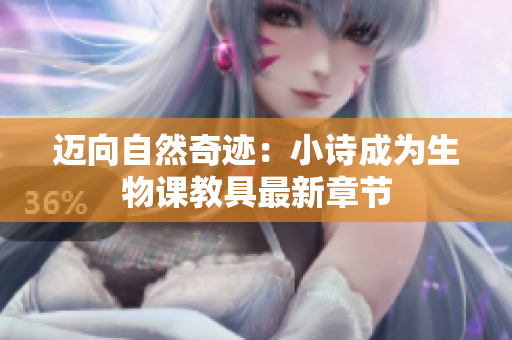 迈向自然奇迹：小诗成为生物课教具最新章节