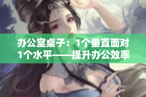 办公室桌子：1个垂直面对1个水平——提升办公效率的理想选择