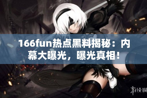 166fun热点黑料揭秘：内幕大曝光，曝光真相！