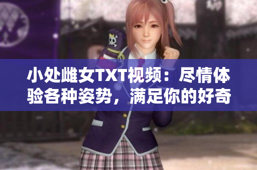 小处雌女TXT视频：尽情体验各种姿势，满足你的好奇心！