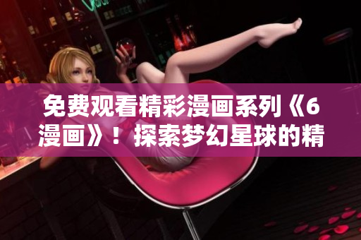 免费观看精彩漫画系列《6漫画》！探索梦幻星球的精彩冒险！