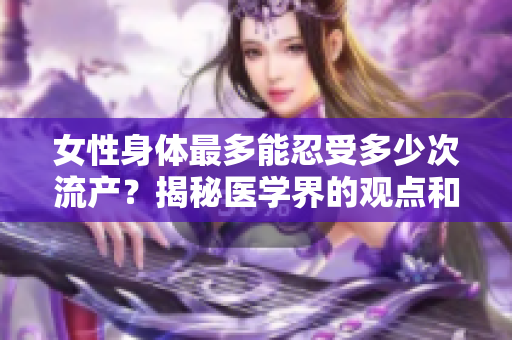 女性身体最多能忍受多少次流产？揭秘医学界的观点和研究结果