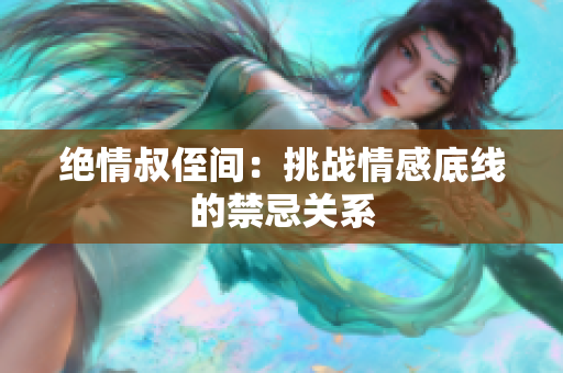 绝情叔侄间：挑战情感底线的禁忌关系