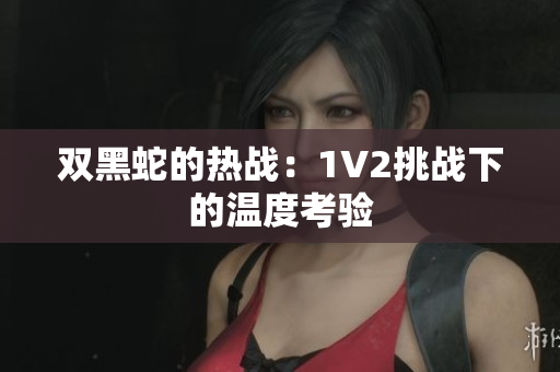 双黑蛇的热战：1V2挑战下的温度考验