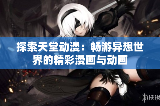 探索天堂动漫：畅游异想世界的精彩漫画与动画