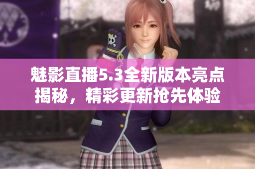 魅影直播5.3全新版本亮点揭秘，精彩更新抢先体验