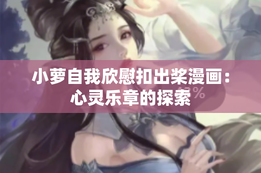 小萝自我欣慰扣出桨漫画：心灵乐章的探索