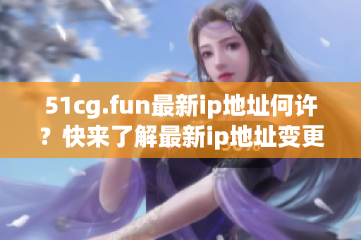 51cg.fun最新ip地址何许？快来了解最新ip地址变更情况