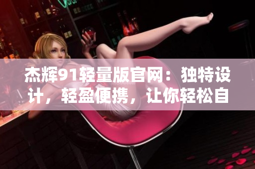 杰辉91轻量版官网：独特设计，轻盈便携，让你轻松自如
