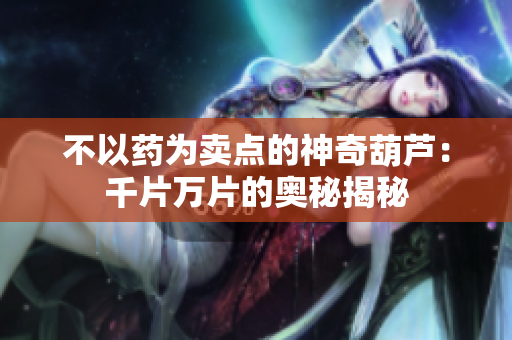 不以药为卖点的神奇葫芦：千片万片的奥秘揭秘